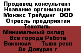 Продавец-консультант › Название организации ­ Монэкс Трейдинг, ООО › Отрасль предприятия ­ Текстиль › Минимальный оклад ­ 1 - Все города Работа » Вакансии   . Тыва респ.,Ак-Довурак г.